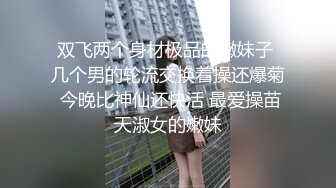 双飞两个身材极品的嫩妹子 几个男的轮流交换着操还爆菊 今晚比神仙还快活 最爱操苗天淑女的嫩妹