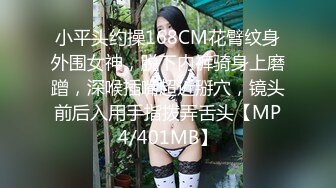 小平头约操168CM花臂纹身外围女神，脱下内裤骑身上磨蹭，深喉插嘴超近掰穴，镜头前后入用手指拨弄舌头【MP4/401MB】