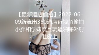 【最新酒店偷拍】2022-06-09新流出360酒店近视角偷拍小胖和学妹震旦玩逼啪啪外射肚皮上