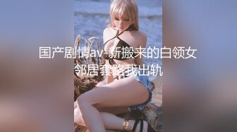 国产剧情av-新搬来的白领女邻居套路我出轨