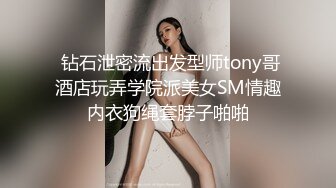  钻石泄密流出发型师tony哥酒店玩弄学院派美女SM情趣内衣狗绳套脖子啪啪