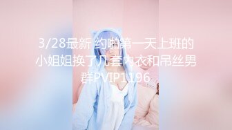 3/28最新 约啪第一天上班的小姐姐换了几套内衣和吊丝男群PVIP1196