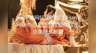 火爆P站网红福利姬『AsamiSusu苏苏』堕落性爱作品-白丝美腿JK制服