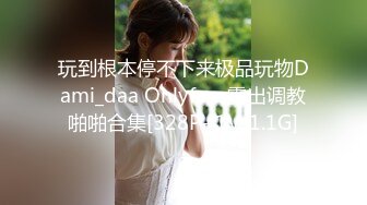 玩到根本停不下来极品玩物Dami_daa Onlyfans露出调教啪啪合集[328P+1V/1.1G]