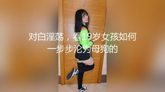 对白淫荡，看19岁女孩如何一步步沦为母狗的