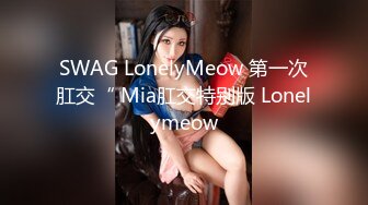 SWAG LonelyMeow 第一次肛交“ Mia肛交特别版 Lonelymeow