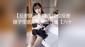 【反差婊子】精选10位反差婊子生活淫乱视图合集【六十六】