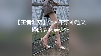 【王者泄密】让人不禁冲动欠操的韵味美少妇