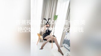 香蕉视频.XJX0088.喵十四.美艳空姐，操不够10次不要钱