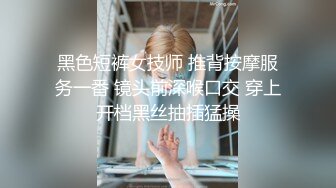 黑色短裤女技师 推背按摩服务一番 镜头前深喉口交 穿上开档黑丝抽插猛操