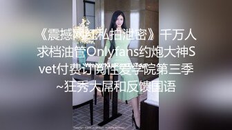 《震撼网红私拍泄密》千万人求档油管Onlyfans约炮大神Svet付费订阅性爱学院第三季~狂秀大屌和反馈国语