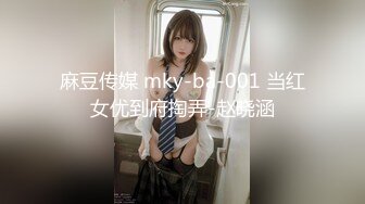 麻豆传媒 mky-ba-001 当红女优到府掏弄-赵晓涵