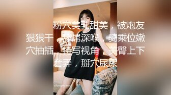 ❤️❤️粉穴美乳甜美，被炮友狠狠干，舔屌深喉，骑乘位嫩穴抽插，特写视角，美臀上下套弄，掰穴尿尿