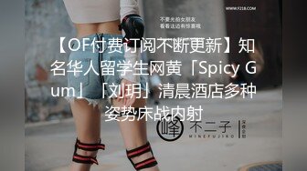 【OF付费订阅不断更新】知名华人留学生网黄「Spicy Gum」「刘玥」清晨酒店多种姿势床战内射