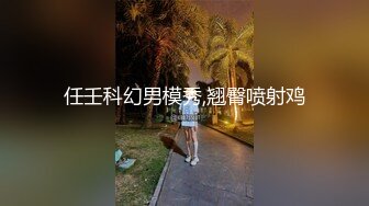 任壬科幻男模秀,翘臀喷射鸡