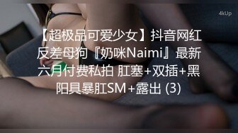 【超极品可爱少女】抖音网红反差母狗『奶咪Naimi』最新六月付费私拍 肛塞+双插+黑阳具暴肛SM+露出 (3)