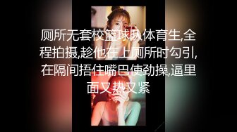 厕所无套校篮球队体育生,全程拍摄,趁他在上厕所时勾引,在隔间捂住嘴巴使劲操,逼里面又热又紧