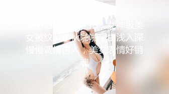 商务酒店真实偸拍，女神级美女被纹身小伙啪啪，由浅入深慢慢调情进入，美女表情好销魂