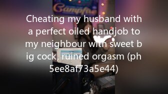 Cheating my husband with a perfect oiled handjob to my neighbour with sweet big cock, ruined orgasm (ph5ee8af73a5e44)