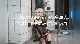  台湾SWAGMinicat化身真人充气娃娃承受大屌猛男的玩弄