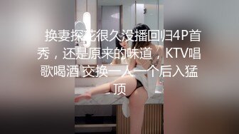   换妻探花很久没播回归4P首秀，还是原来的味道，KTV唱歌喝酒 交换一人一个后入猛顶