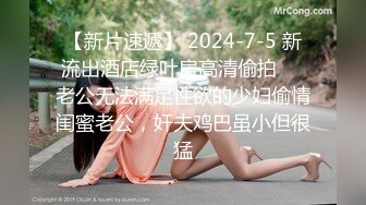 【新片速遞】 2024-7-5 新流出酒店绿叶房高清偷拍❤️老公无法满足性欲的少妇偷情闺蜜老公，奸夫鸡巴虽小但很猛