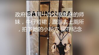 政府部门同一办公室新来的师妹，牛仔短裙，跟溜去上厕所，拍下她的小粉穴 留存纪念。