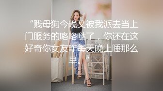 “贱母狗今晚又被我派去当上门服务的咯咯哒了，你还在这好奇你女友咋每天晚上睡那么早。”