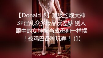 【Donald_S】顶级约炮大神 3P淫乱众多极品反差婊 别人眼中的女神被当成母狗一样操！被鸡巴各种玩弄！ (1)