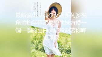 最新流出某高校女衛系列多視角偷拍年輕漂亮學生妹方便一個一個的雪白大屁股對著你嘩嘩尿尿