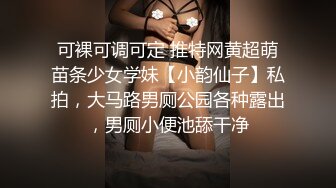 可裸可调可定 推特网黄超萌苗条少女学妹【小韵仙子】私拍，大马路男厕公园各种露出，男厕小便池舔干净