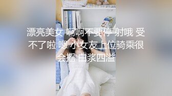 漂亮美女 啊啊不要停 射哦 受不了啦 嗯 小女友上位骑乘很会摇 白浆四溢