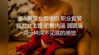 潜入商厦女厕偷拍 职业套装短发女主管 肥臀肉逼 圆圆逼洞一种深不见底的感觉