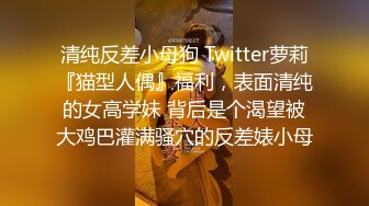 清纯反差小母狗 Twitter萝莉『猫型人偶』福利，表面清纯的女高学妹 背后是个渴望被大鸡巴灌满骚穴的反差婊小母