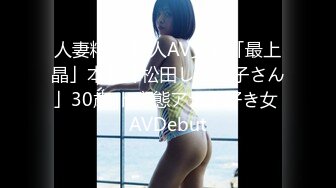 人妻精飲 新人AV女優「最上晶」本名「松田しょう子さん」30歳 ド変態アナル好き女 AVDebut