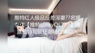 推特红人极品反差淫妻??名媛女优【推特LuckyQL777】微露脸特写疯狂潮喷口爆后入