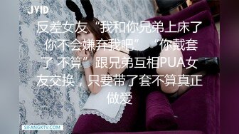 反差女友“我和你兄弟上床了 你不会嫌弃我吧”“你戴套了 不算”跟兄弟互相PUA女友交换，只要带了套不算真正做爱