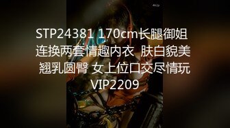 STP24381 170cm长腿御姐  连换两套情趣内衣  肤白貌美  翘乳圆臀 女上位口交尽情玩 VIP2209