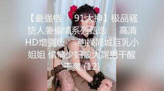 【最强档❤️91大神】极品骚货人妻偷情系列甄选❤️高清HD增强版❤️约操同城巨乳小姐姐 偷情少妇被大屌男干醒干爽 (12)