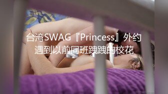 台湾SWAG『Princess』外约遇到以前同班跩跩的校花