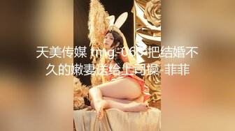 天美传媒TMW171解封后找粉丝疯狂宣泄性欲