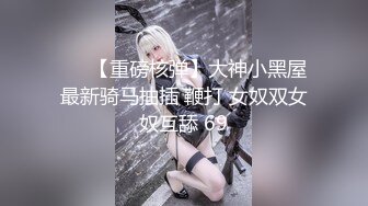 ❤️【重磅核弹】大神小黑屋最新骑马抽插 鞭打 女奴双女奴互舔 69