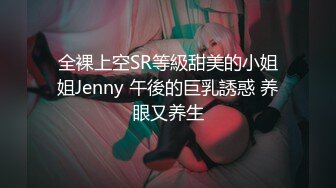 全裸上空SR等級甜美的小姐姐Jenny 午後的巨乳誘惑 养眼又养生