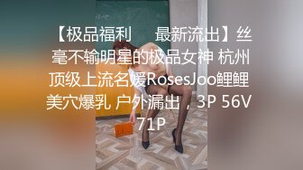 【极品福利❤️最新流出】丝毫不输明星的极品女神 杭州顶级上流名媛RosesJoo鲤鲤 美穴爆乳 户外漏出，3P 56V 71P