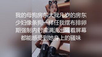 我的母狗房东大我几岁的房东少妇像条狗一样任我摆布排卵期强制内射灌满流出隔着屏幕都能感受到她身上的骚味