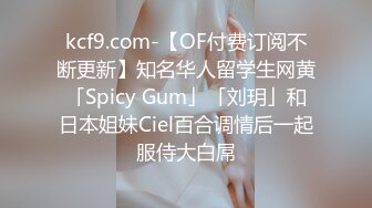 kcf9.com-【OF付费订阅不断更新】知名华人留学生网黄「Spicy Gum」「刘玥」和日本姐妹Ciel百合调情后一起服侍大白屌