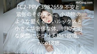 FC2-PPV-3982659 不安と紧张のその先へ..。小动物のような爱くるしいルックスと小さく华奢侈な体。纯粋无垢な笑颜にぶつける热い欲情。nico18歳