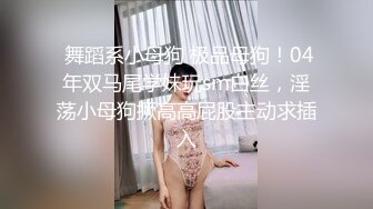  舞蹈系小母狗 极品母狗！04年双马尾学妹玩sm白丝，淫荡小母狗撅高高屁股主动求插入