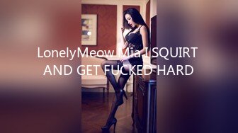 LonelyMeow Mia I SQUIRT AND GET FUCKED HARD