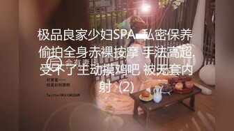 极品良家少妇SPA. 私密保养 偷拍全身赤裸按摩 手法高超.受不了主动摸鸡吧 被无套内射  (2)